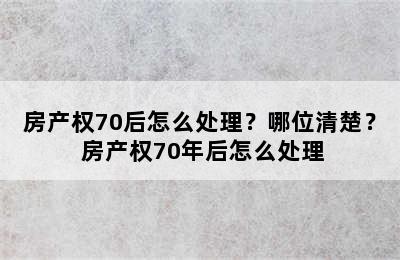 房产权70后怎么处理？哪位清楚？ 房产权70年后怎么处理